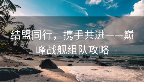 结盟同行，携手共进——巅峰战舰组队攻略