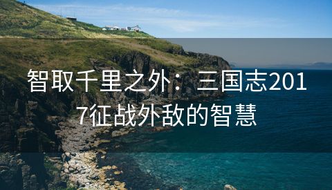 智取千里之外：三国志2017征战外敌的智慧