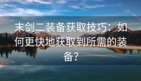 末剑二装备获取技巧：如何更快地获取到所需的装备？