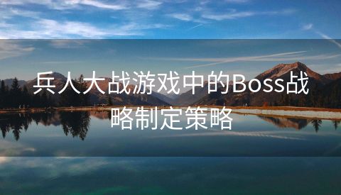 兵人大战游戏中的Boss战略制定策略