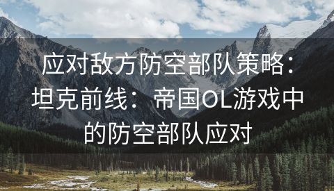 应对敌方防空部队策略：坦克前线：帝国OL游戏中的防空部队应对