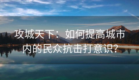 攻城天下：如何提高城市内的民众抗击打意识？