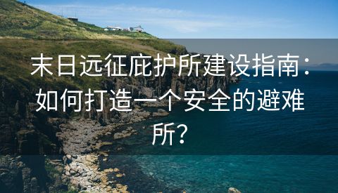 末日远征庇护所建设指南：如何打造一个安全的避难所？