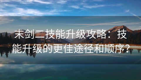 末剑二技能升级攻略：技能升级的更佳途径和顺序？