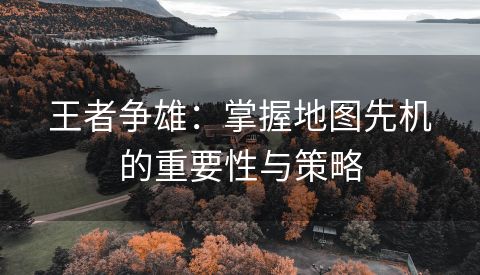 王者争雄：掌握地图先机的重要性与策略