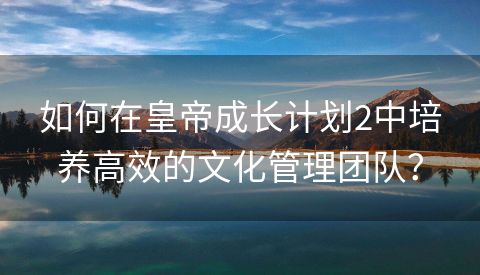 如何在皇帝成长计划2中培养高效的文化管理团队？