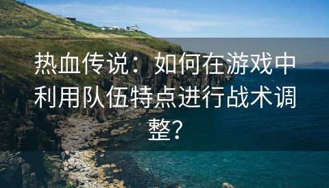 热血传说：如何在游戏中利用队伍特点进行战术调整？