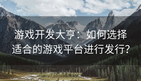 游戏开发大亨：如何选择适合的游戏平台进行发行？