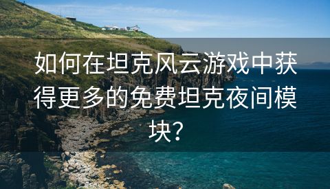 如何在坦克风云游戏中获得更多的免费坦克夜间模块？