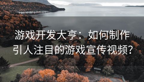 游戏开发大亨：如何制作引人注目的游戏宣传视频？