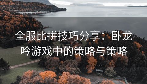 全服比拼技巧分享：卧龙吟游戏中的策略与策略