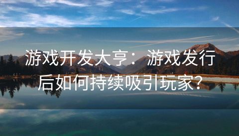 游戏开发大亨：游戏发行后如何持续吸引玩家？