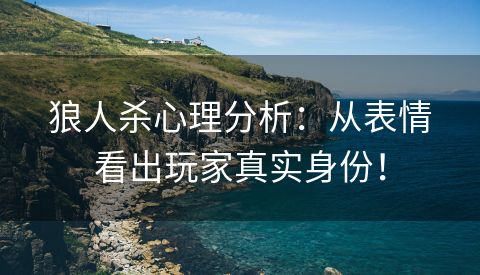 狼人杀心理分析：从表情看出玩家真实身份！