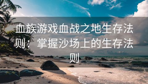 血族游戏血战之地生存法则：掌握沙场上的生存法则