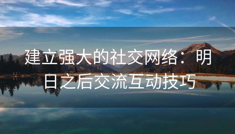 建立强大的社交网络：明日之后交流互动技巧