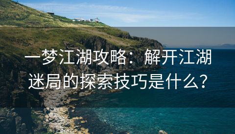 一梦江湖攻略：解开江湖迷局的探索技巧是什么？