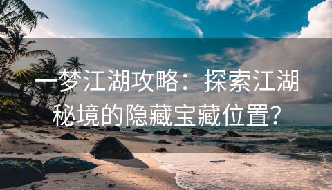 一梦江湖攻略：探索江湖秘境的隐藏宝藏位置？