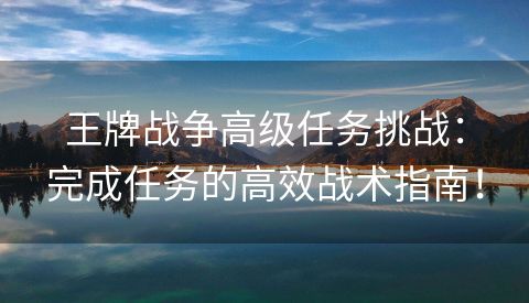 王牌战争高级任务挑战：完成任务的高效战术指南！