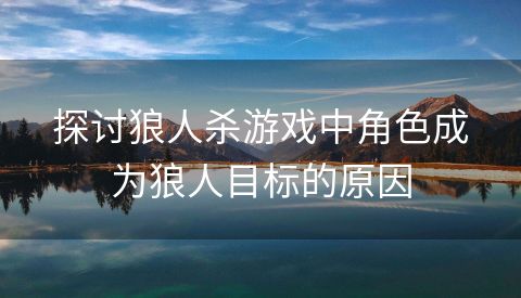 探讨狼人杀游戏中角色成为狼人目标的原因