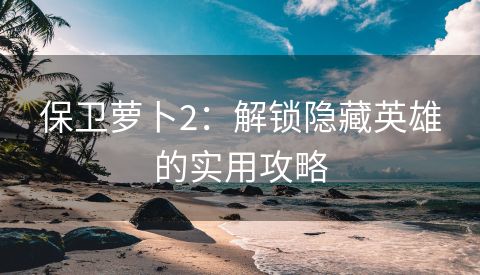 保卫萝卜2：解锁隐藏英雄的实用攻略