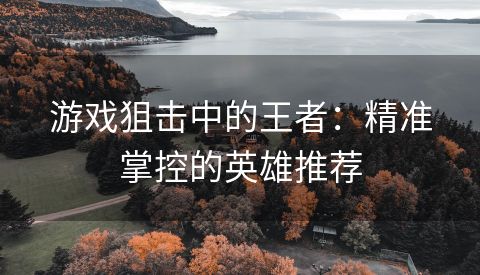 游戏狙击中的王者：精准掌控的英雄推荐