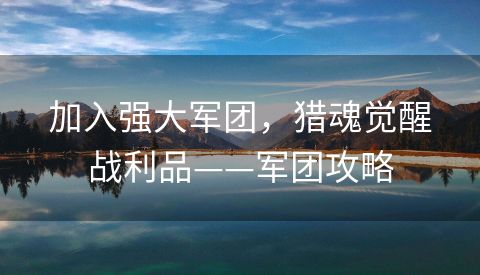 加入强大军团，猎魂觉醒战利品——军团攻略