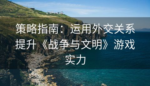 策略指南：运用外交关系提升《战争与文明》游戏实力