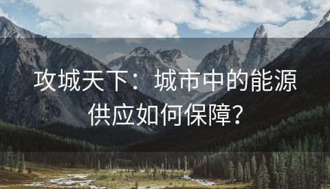 攻城天下：城市中的能源供应如何保障？