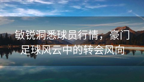 敏锐洞悉球员行情，豪门足球风云中的转会风向