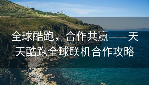 全球酷跑，合作共赢——天天酷跑全球联机合作攻略