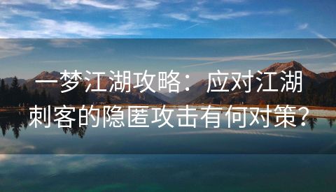 一梦江湖攻略：应对江湖刺客的隐匿攻击有何对策？