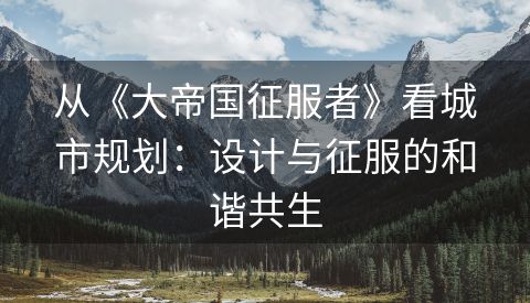 从《大帝国征服者》看城市规划：设计与征服的和谐共生