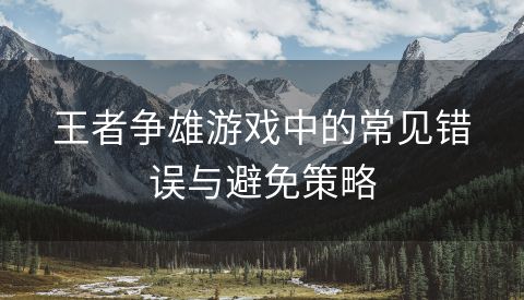 王者争雄游戏中的常见错误与避免策略