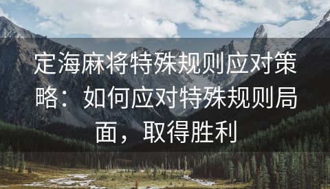 定海麻将特殊规则应对策略：如何应对特殊规则局面，取得胜利