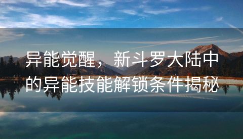 异能觉醒，新斗罗大陆中的异能技能解锁条件揭秘