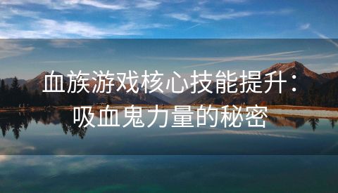 血族游戏核心技能提升：吸血鬼力量的秘密