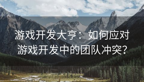 游戏开发大亨：如何应对游戏开发中的团队冲突？