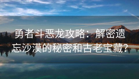 勇者斗恶龙攻略：解密遗忘沙漠的秘密和古老宝藏？