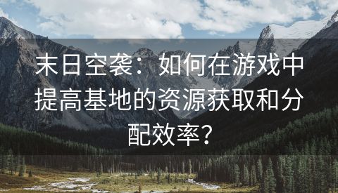 末日空袭：如何在游戏中提高基地的资源获取和分配效率？