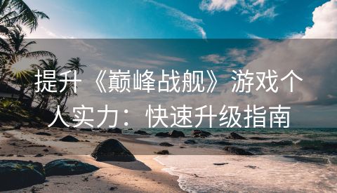 提升《巅峰战舰》游戏个人实力：快速升级指南