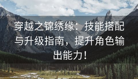 穿越之锦绣缘：技能搭配与升级指南，提升角色输出能力！