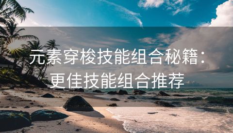 元素穿梭技能组合秘籍：更佳技能组合推荐