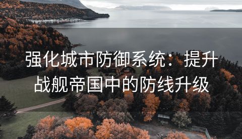 强化城市防御系统：提升战舰帝国中的防线升级