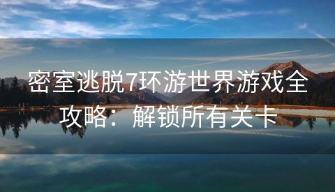 密室逃脱7环游世界游戏全攻略：解锁所有关卡