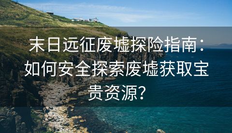 末日远征废墟探险指南：如何安全探索废墟获取宝贵资源？