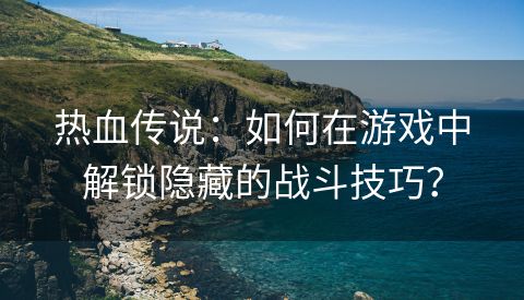 热血传说：如何在游戏中解锁隐藏的战斗技巧？