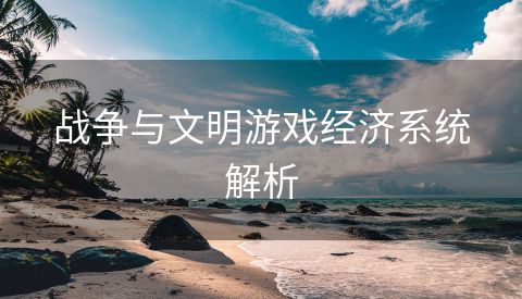 战争与文明游戏经济系统解析