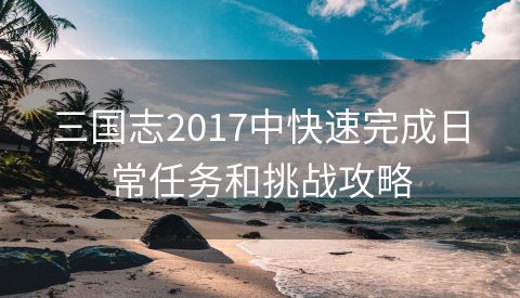 三国志2017中快速完成日常任务和挑战攻略