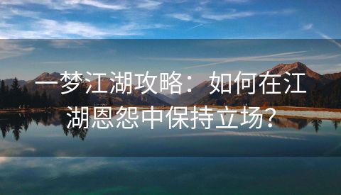 一梦江湖攻略：如何在江湖恩怨中保持立场？