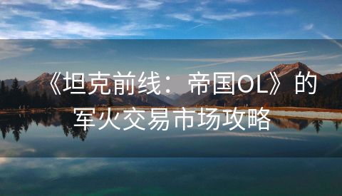 《坦克前线：帝国OL》的军火交易市场攻略